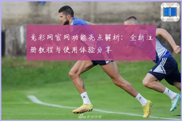 竞彩网官网功能亮点解析：全新注册教程与使用体验分享