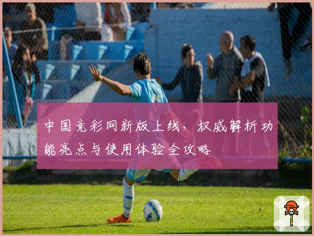 中国竞彩网新版上线，权威解析功能亮点与使用体验全攻略