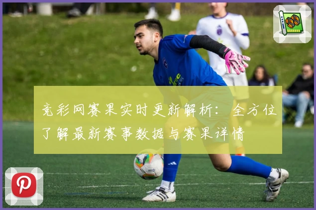竞彩网赛果实时更新解析：全方位了解最新赛事数据与赛果详情