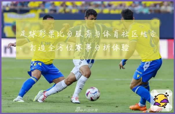 足球彩票比分服务与体育社区结合,打造全方位赛事分析体验