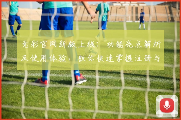 竞彩官网新版上线：功能亮点解析及使用体验，教你快速掌握注册与安装步骤