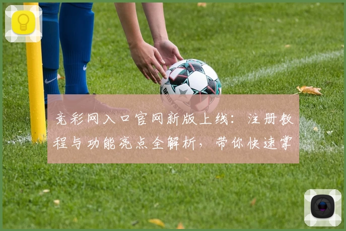 竞彩网入口官网新版上线：注册教程与功能亮点全解析，带你快速掌握核心玩法