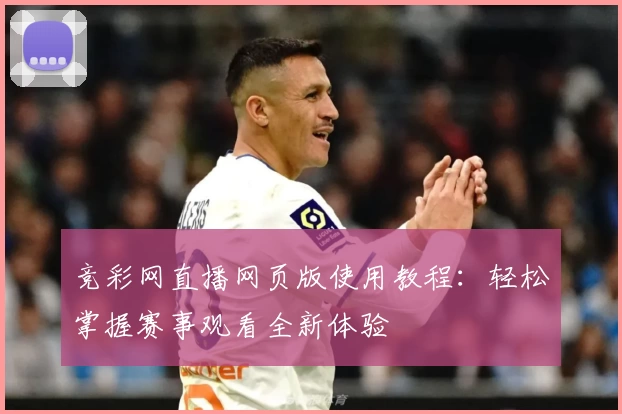 竞彩网直播网页版使用教程：轻松掌握赛事观看全新体验