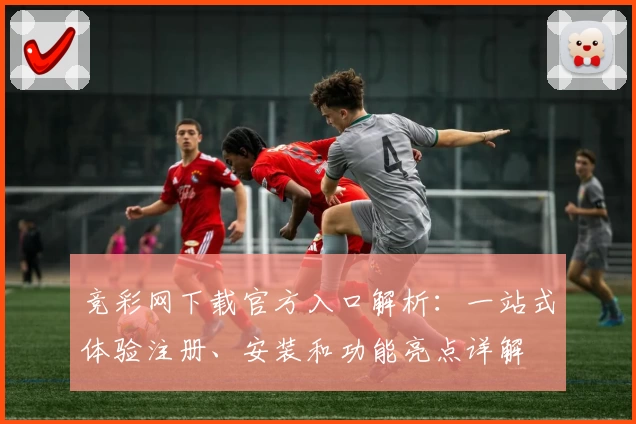 竞彩网下载官方入口解析：一站式体验注册、安装和功能亮点详解