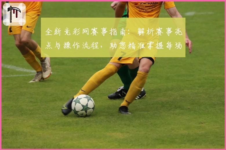 全新竞彩网赛事指南：解析赛事亮点与操作流程，助您精准掌握每场焦点战