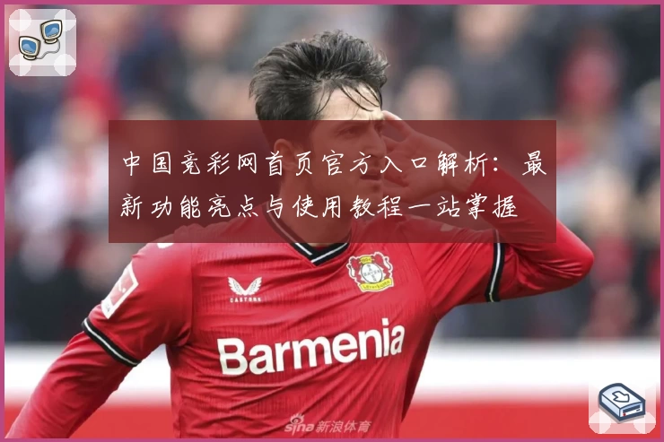 中国竞彩网首页官方入口解析：最新功能亮点与使用教程一站掌握