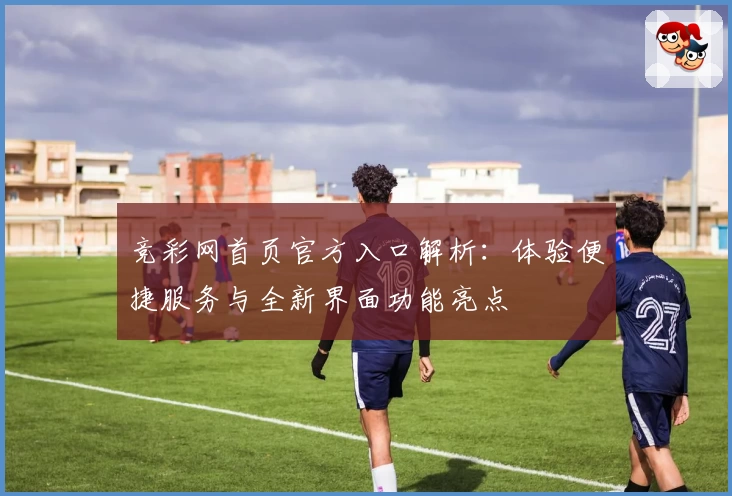 竞彩网首页官方入口解析：体验便捷服务与全新界面功能亮点