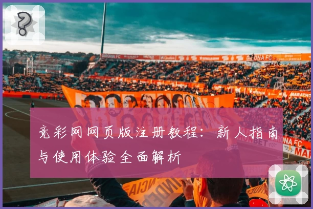 竞彩网网页版注册教程:新人指南与使用体验全面解析