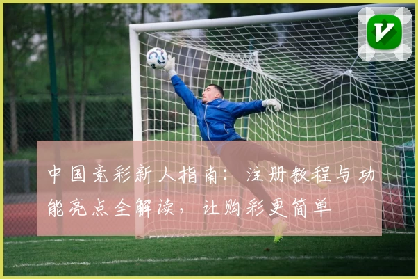 中国竞彩新人指南：注册教程与功能亮点全解读，让购彩更简单
