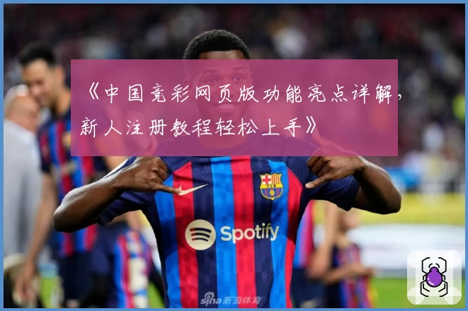 《中国竞彩网页版功能亮点详解,新人注册教程轻松上手》