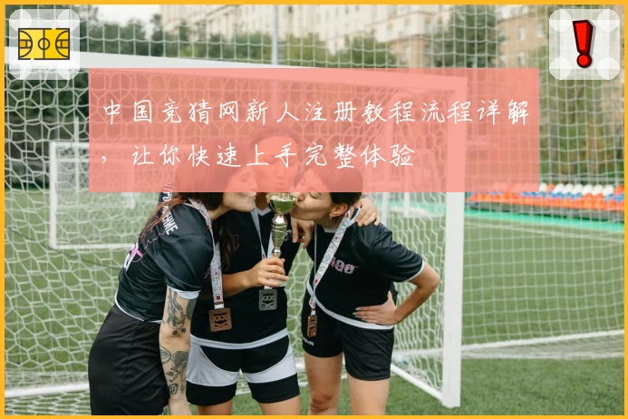中国竞猜网新人注册教程流程详解，让你快速上手完整体验