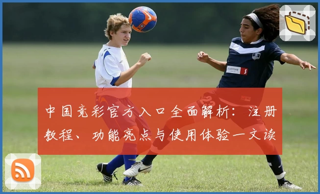 中国竞彩官方入口全面解析：注册教程、功能亮点与使用体验一文读懂