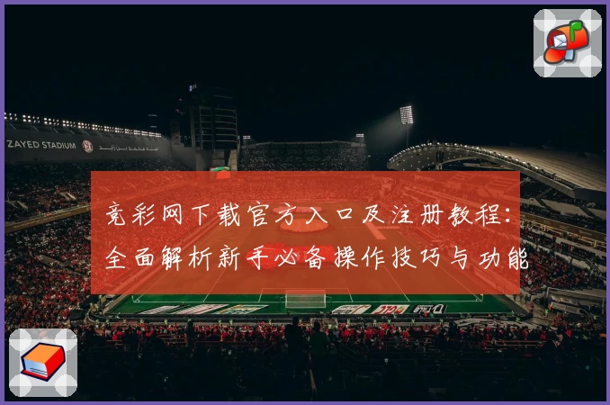 竞彩网下载官方入口及注册教程：全面解析新手必备操作技巧与功能亮点