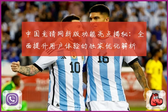 中国竞猜网新版功能亮点揭秘：全面提升用户体验的独家优化解析