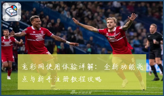 竞彩网使用体验详解：全新功能亮点与新手注册教程攻略