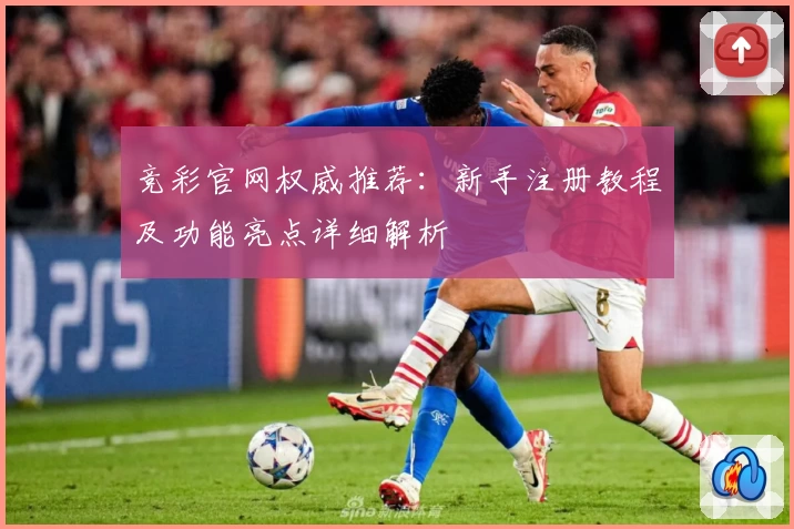 竞彩官网权威推荐：新手注册教程及功能亮点详细解析
