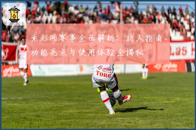 竞彩网赛事全面解析：新人指南、功能亮点与使用体验全揭秘