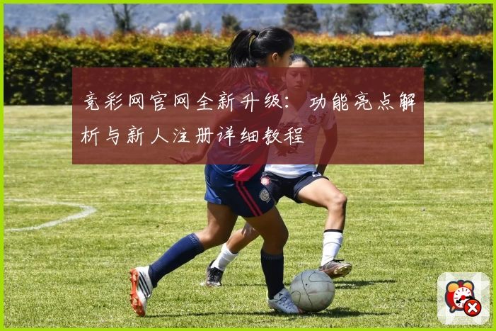竞彩网官网全新升级：功能亮点解析与新人注册详细教程