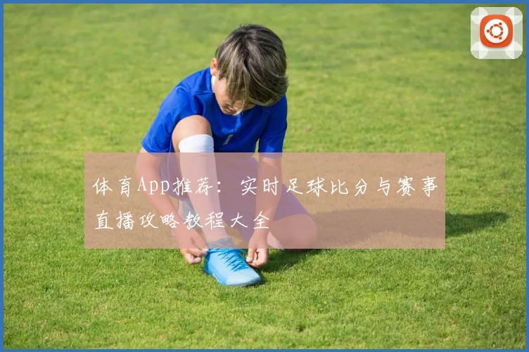体育App推荐:实时足球比分与赛事直播攻略教程大全
