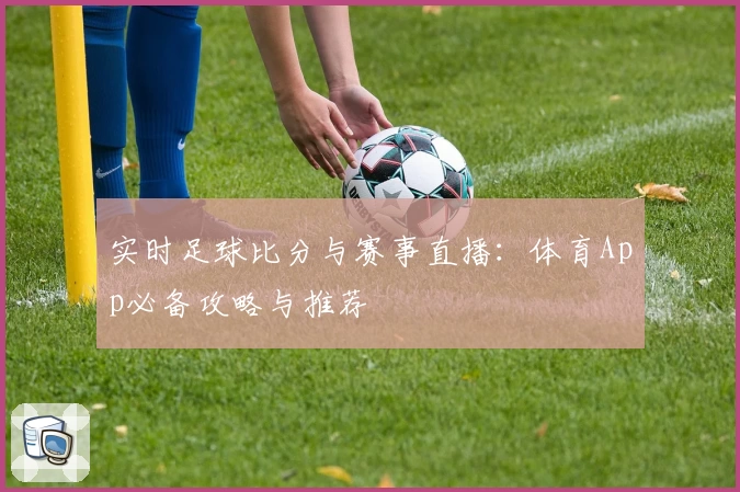 实时足球比分与赛事直播：体育App必备攻略与推荐