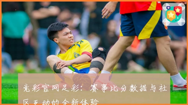 竞彩官网足彩：赛事比分数据与社区互动的全新体验
