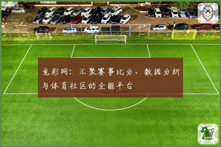 竞彩网：汇聚赛事比分、数据分析与体育社区的全能平台