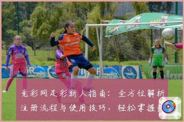竞彩网足彩新人指南:全方位解析注册流程与使用技巧,轻松掌握热门赛事信息