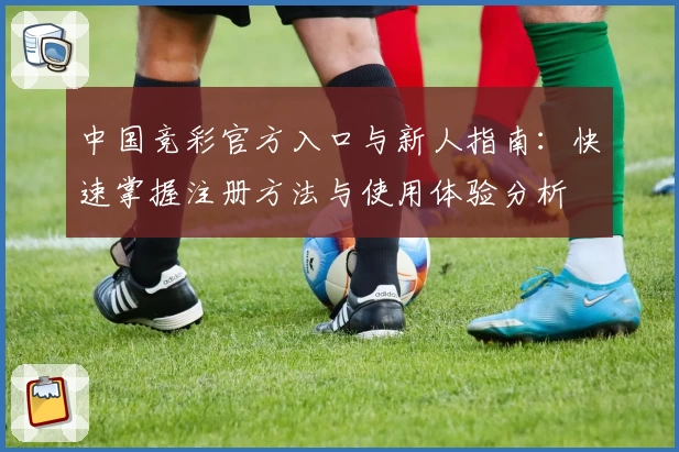 中国竞彩官方入口与新人指南：快速掌握注册方法与使用体验分析